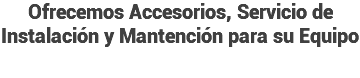 Ofrecemos Accesorios, Servicio de Instalación y Mantención para su Equipo