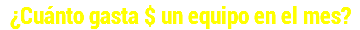 ¿Cuánto gasta $ un equipo en el mes?